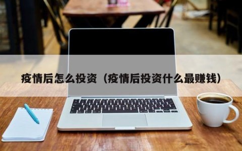 疫情后怎么投资（疫情后投资什么最赚钱）